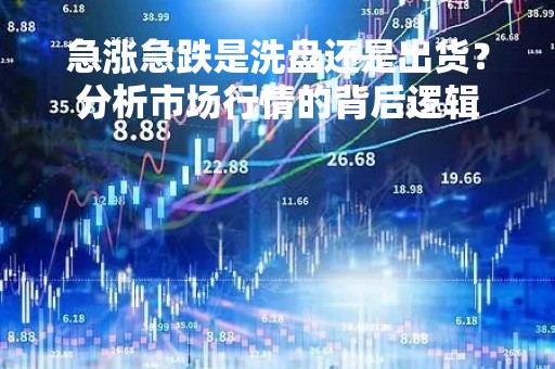 急涨急跌是洗盘还是出货？分析市场行情的背后逻辑