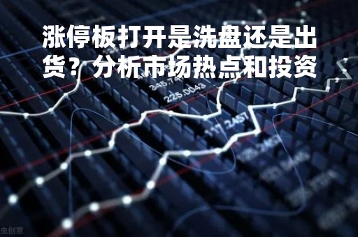 涨停板打开是洗盘还是出货？分析市场热点和投资者心态