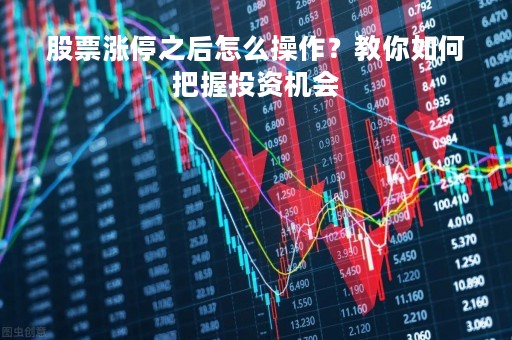 股票涨停之后怎么操作？教你如何把握投资机会