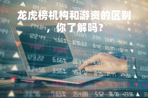 龙虎榜机构和游资的区别，你了解吗？