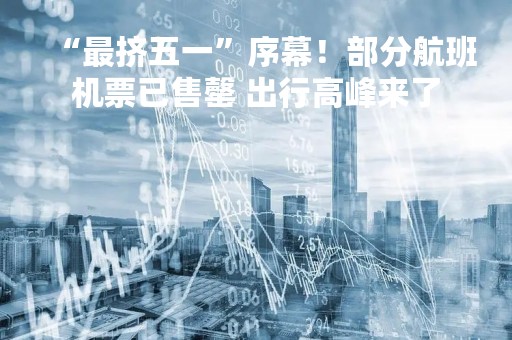 “最挤五一”序幕！部分航班机票已售罄 出行高峰来了