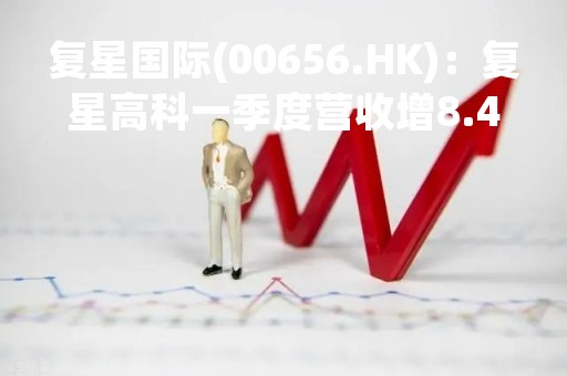 复星国际(00656.HK)：复星高科一季度营收增8.40%至298.54亿元