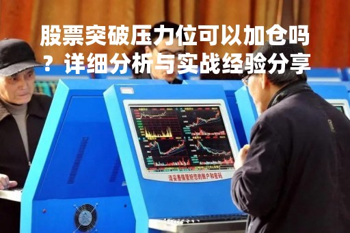 股票突破压力位可以加仓吗？详细分析与实战经验分享