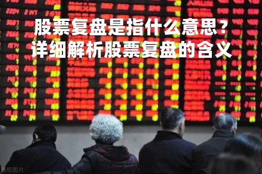 股票复盘是指什么意思？详细解析股票复盘的含义和作用