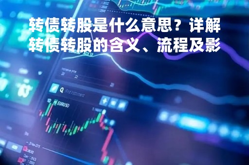 转债转股是什么意思？详解转债转股的含义、流程及影响