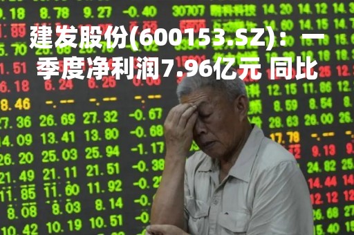 建发股份(600153.SZ)：一季度净利润7.96亿元 同比下降22.66%