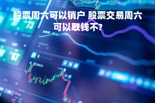 股票周六可以销户 股票交易周六可以取钱不?