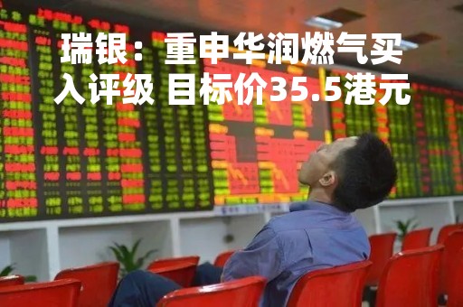 瑞银：重申华润燃气买入评级 目标价35.5港元