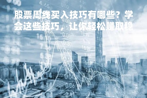 股票周线买入技巧有哪些？学会这些技巧，让你轻松赚取稳定收益