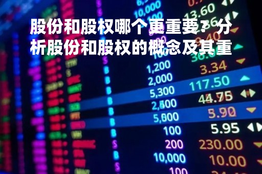 股份和股权哪个更重要？分析股份和股权的概念及其重要性