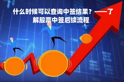  什么时候可以查询中签结果？——了解股票中签后续流程 