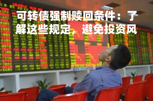 可转债强制赎回条件：了解这些规定，避免投资风险