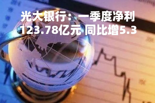 光大银行：一季度净利123.78亿元 同比增5.34%