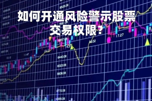 如何开通风险警示股票交易权限？