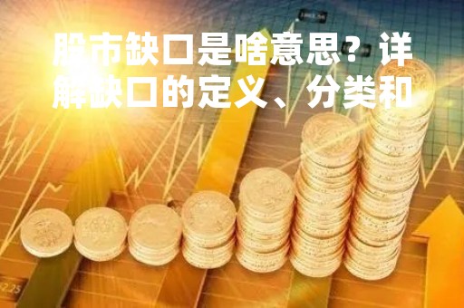 股市缺口是啥意思？详解缺口的定义、分类和影响