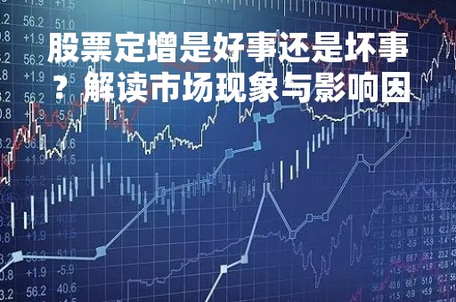 股票定增是好事还是坏事？解读市场现象与影响因素