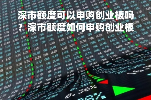 深市额度可以申购创业板吗？深市额度如何申购创业板？