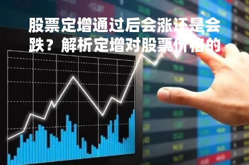 股票定增通过后会涨还是会跌？解析定增对股票价格的影响