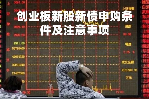 创业板新股新债申购条件及注意事项