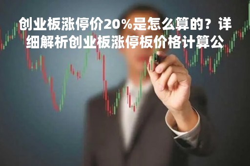 创业板涨停价20%是怎么算的？详细解析创业板涨停板价格计算公式