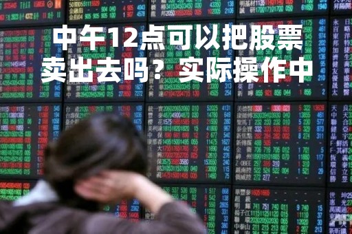 中午12点可以把股票卖出去吗？实际操作中需注意的细节