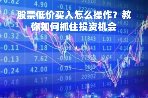 股票低价买入怎么操作?教你如何抓住投资机会