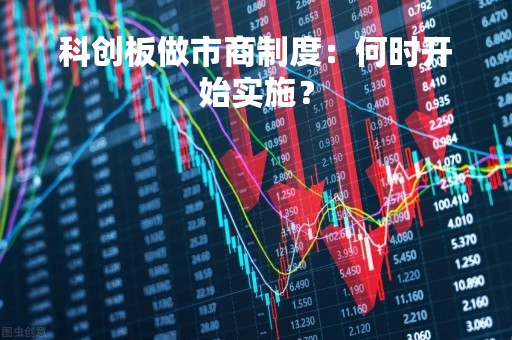 科创板做市商制度：何时开始实施？