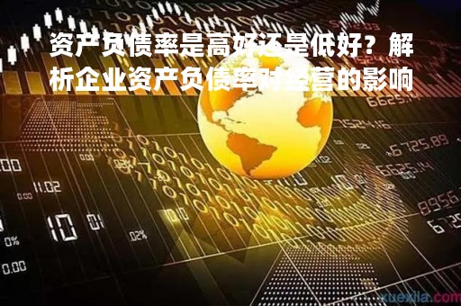 资产负债率是高好还是低好？解析企业资产负债率对经营的影响
