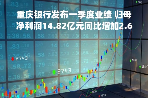 重庆银行发布一季度业绩 归母净利润14.82亿元同比增加2.69%