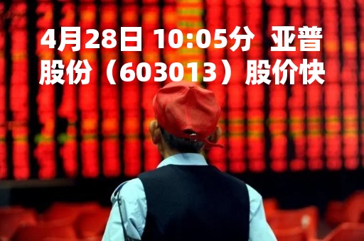 4月28日 10:05分  亚普股份（603013）股价快速拉升