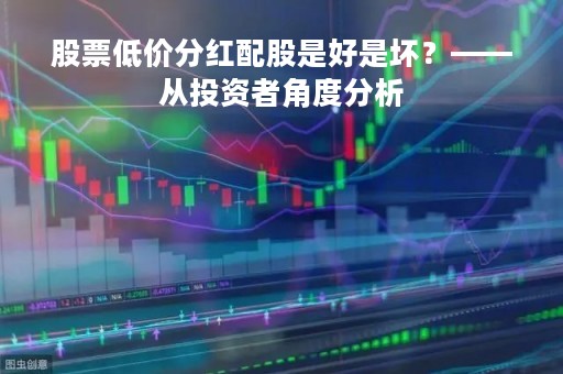 股票低价分红配股是好是坏?——从投资者角度分析