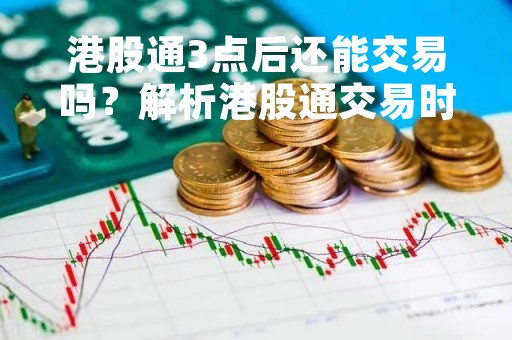 港股通3点后还能交易吗？解析港股通交易时间规定
