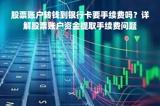 股票账户转钱到银行卡要手续费吗？详解股票账户资金提取手续费问题