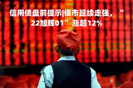 信用债盘前提示|债市延续走强，“22旭辉01”涨超12%