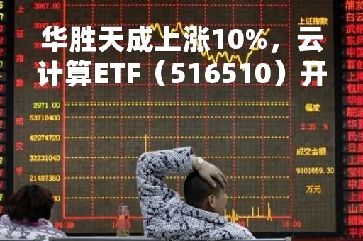 华胜天成上涨10%，云计算ETF（516510）开盘走高盘中涨幅超1%