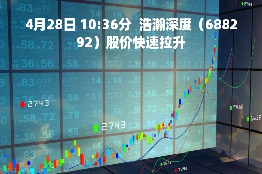 4月28日 10:36分  浩瀚深度（688292）股价快速拉升