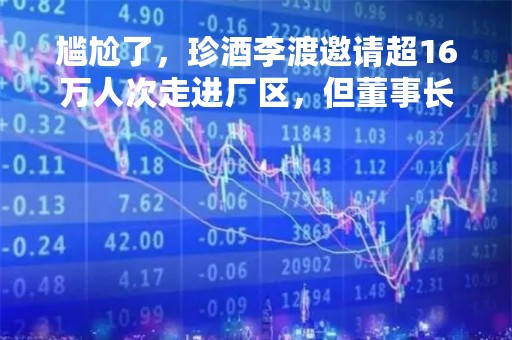 尴尬了，珍酒李渡邀请超16万人次走进厂区，但董事长吴向东曾公开反对回厂游