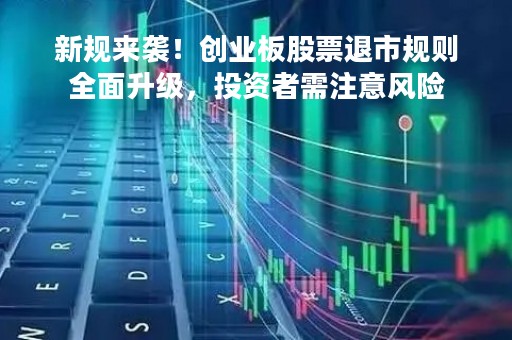 新规来袭！创业板股票退市规则全面升级，投资者需注意风险