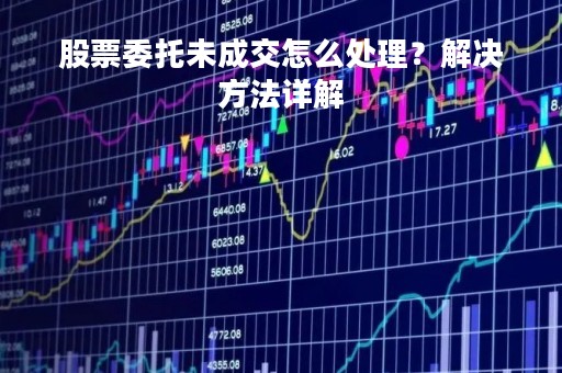 股票委托未成交怎么处理？解决方法详解