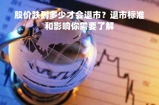 股价跌到多少才会退市？退市标准和影响你需要了解