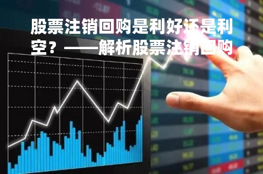 股票注销回购是利好还是利空？——解析股票注销回购对公司和投资者的影响