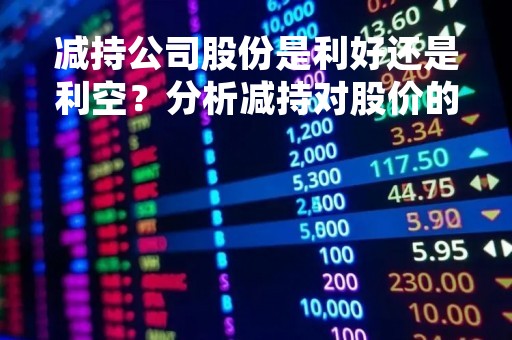 减持公司股份是利好还是利空？分析减持对股价的影响
