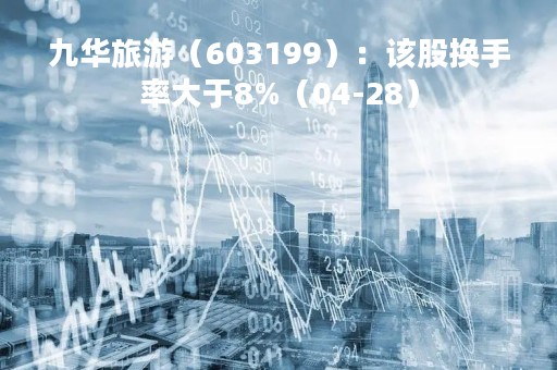 九华旅游（603199）：该股换手率大于8%（04-28）