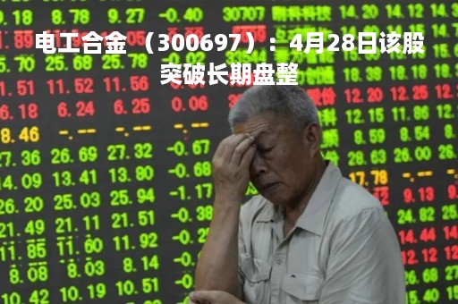 电工合金 （300697）：4月28日该股突破长期盘整