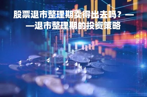 股票退市整理期卖得出去吗？——退市整理期的投资策略