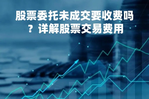 股票委托未成交要收费吗？详解股票交易费用