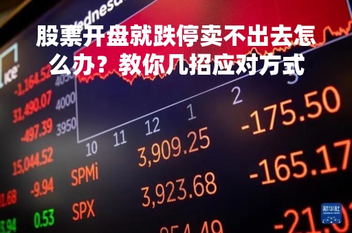 股票开盘就跌停卖不出去怎么办？教你几招应对方式