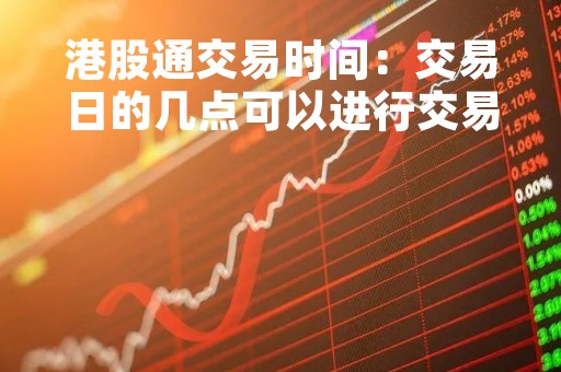 港股通交易时间：交易日的几点可以进行交易？