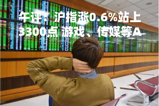 午评：沪指涨0.6%站上3300点 游戏、传媒等AI概念股全线反弹