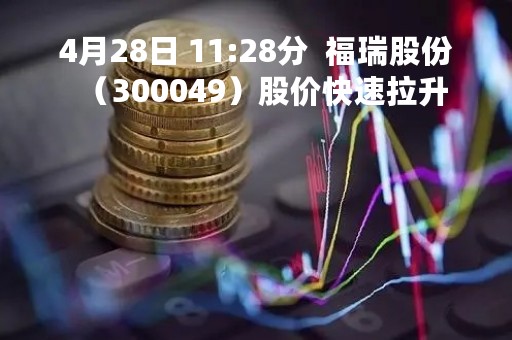 4月28日 11:28分  福瑞股份（300049）股价快速拉升
